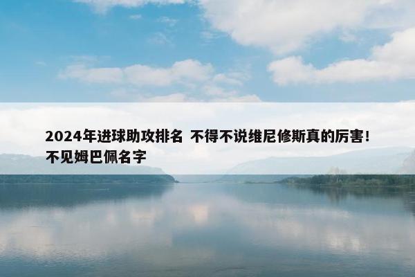 2024年进球助攻排名 不得不说维尼修斯真的厉害！不见姆巴佩名字