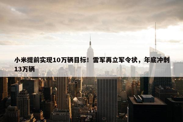 小米提前实现10万辆目标！雷军再立军令状，年底冲刺13万辆