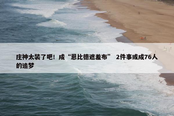 庄神太装了吧！成“恩比德遮羞布” 2件事或成76人的追梦