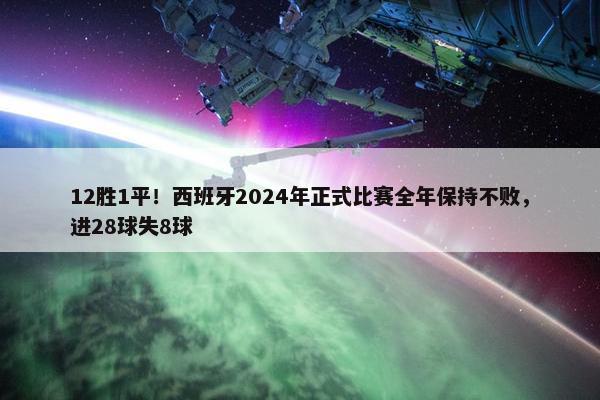 12胜1平！西班牙2024年正式比赛全年保持不败，进28球失8球