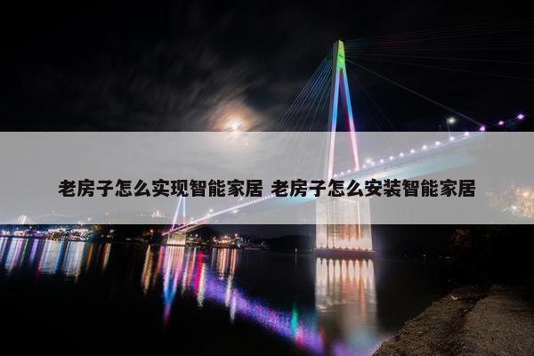 老房子怎么实现智能家居 老房子怎么安装智能家居