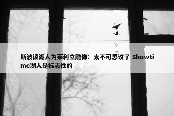 斯波谈湖人为莱利立雕像：太不可思议了 Showtime湖人是标志性的