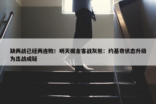 缺两战已经两连败！明天掘金客战灰熊：约基奇状态升级为出战成疑