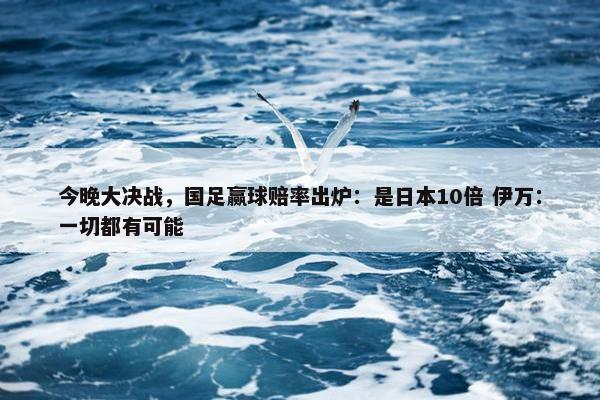 今晚大决战，国足赢球赔率出炉：是日本10倍 伊万：一切都有可能