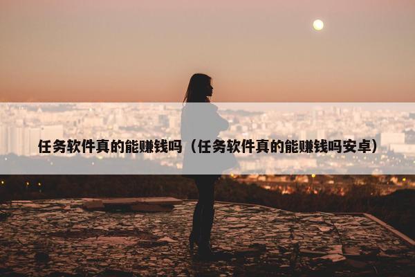 任务软件真的能赚钱吗（任务软件真的能赚钱吗安卓）