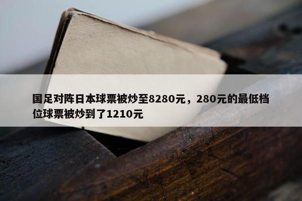 国足对阵日本球票被炒至8280元，280元的最低档位球票被炒到了1210元