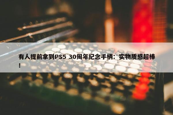 有人提前拿到PS5 30周年纪念手柄：实物质感超棒！