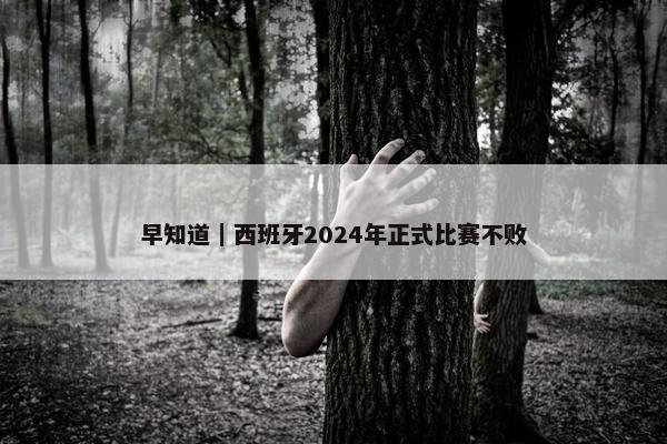 早知道｜西班牙2024年正式比赛不败