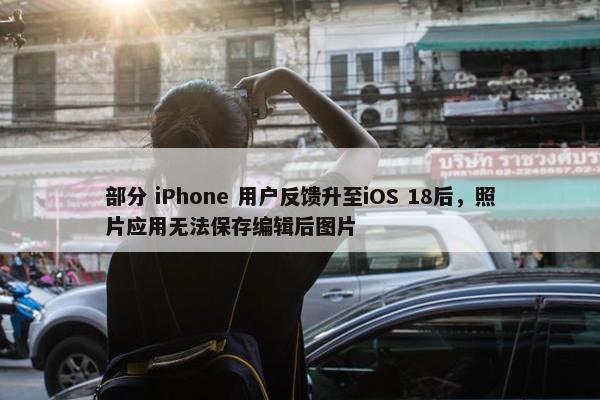 部分 iPhone 用户反馈升至iOS 18后，照片应用无法保存编辑后图片