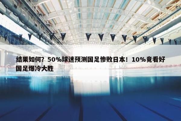 结果如何？50%球迷预测国足惨败日本！10%竟看好国足爆冷大胜