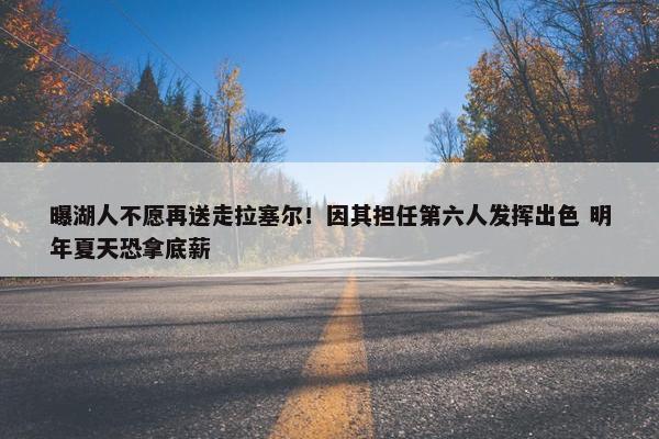 曝湖人不愿再送走拉塞尔！因其担任第六人发挥出色 明年夏天恐拿底薪