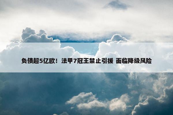 负债超5亿欧！法甲7冠王禁止引援 面临降级风险