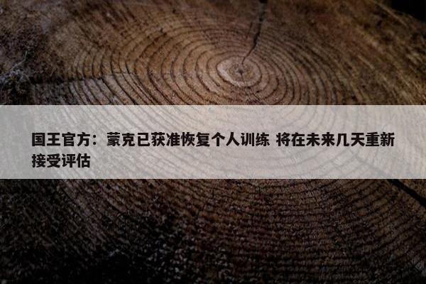 国王官方：蒙克已获准恢复个人训练 将在未来几天重新接受评估