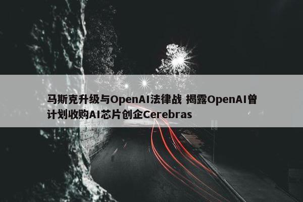 马斯克升级与OpenAI法律战 揭露OpenAI曾计划收购AI芯片创企Cerebras