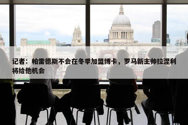 记者：帕雷德斯不会在冬季加盟博卡，罗马新主帅拉涅利将给他机会