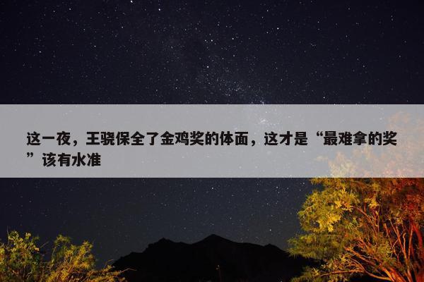 这一夜，王骁保全了金鸡奖的体面，这才是“最难拿的奖”该有水准