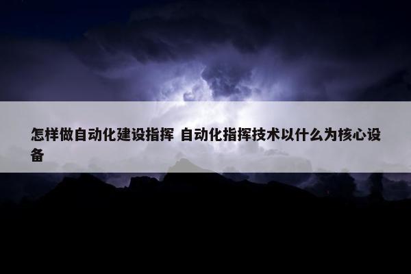 怎样做自动化建设指挥 自动化指挥技术以什么为核心设备