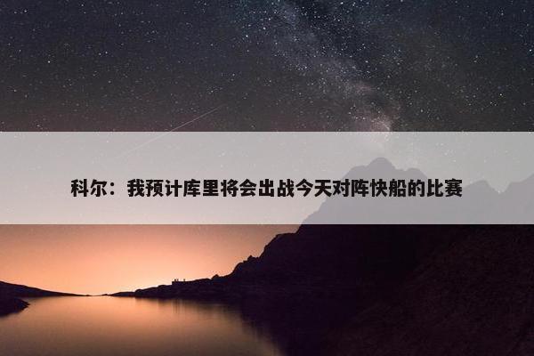 科尔：我预计库里将会出战今天对阵快船的比赛