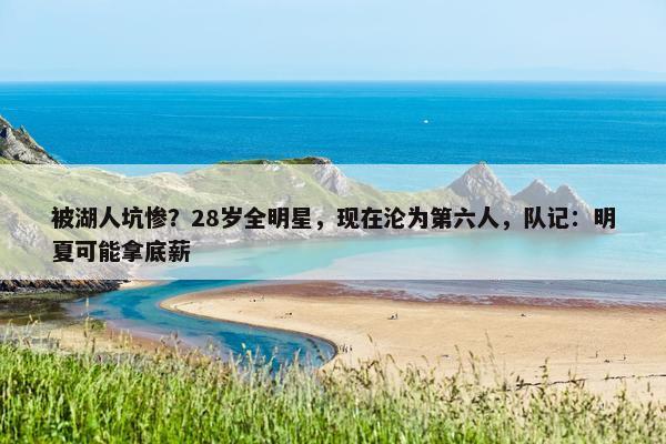 被湖人坑惨？28岁全明星，现在沦为第六人，队记：明夏可能拿底薪