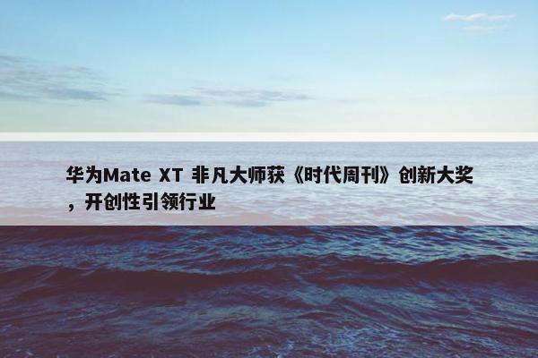 华为Mate XT 非凡大师获《时代周刊》创新大奖，开创性引领行业