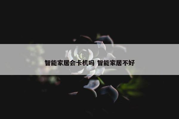 智能家居会卡机吗 智能家居不好