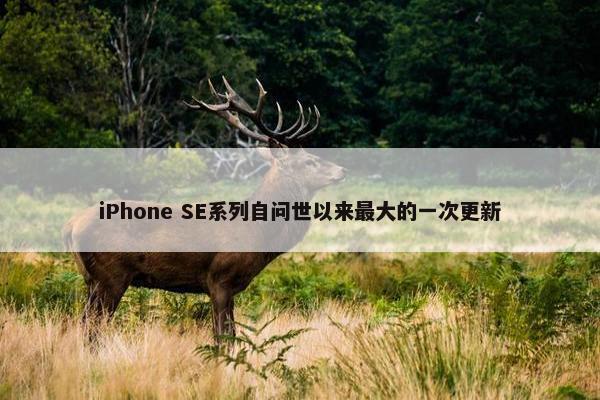 iPhone SE系列自问世以来最大的一次更新