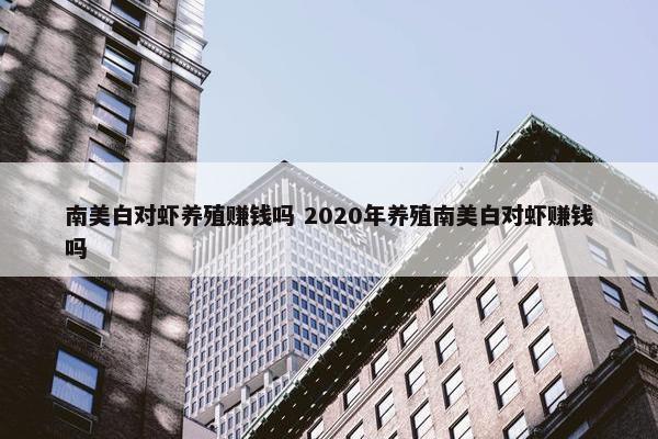 南美白对虾养殖赚钱吗 2020年养殖南美白对虾赚钱吗