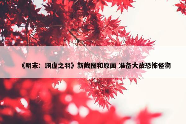 《明末：渊虚之羽》新截图和原画 准备大战恐怖怪物