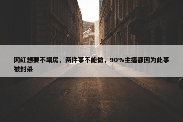 网红想要不塌房，两件事不能做，90%主播都因为此事被封杀