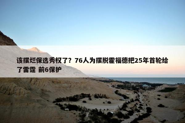 该摆烂保选秀权了？76人为摆脱霍福德把25年首轮给了雷霆 前6保护