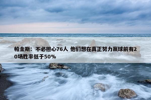 帕金斯：不必担心76人 他们想在真正努力赢球前有20场胜率低于50%