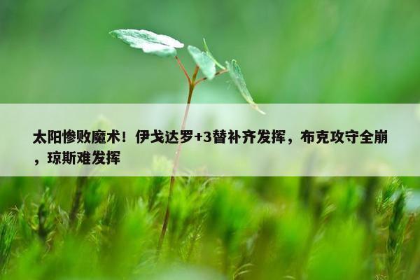 太阳惨败魔术！伊戈达罗+3替补齐发挥，布克攻守全崩，琼斯难发挥