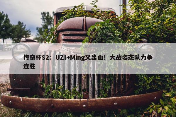 传奇杯S2：UZI+Ming又出山！大战姿态队力争连胜