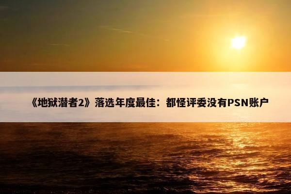 《地狱潜者2》落选年度最佳：都怪评委没有PSN账户