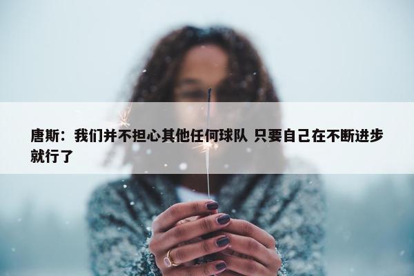 唐斯：我们并不担心其他任何球队 只要自己在不断进步就行了