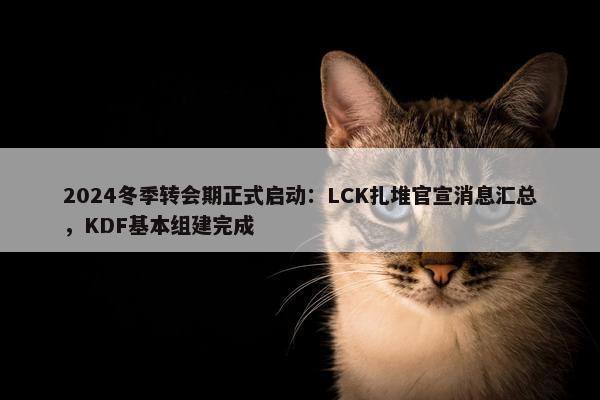 2024冬季转会期正式启动：LCK扎堆官宣消息汇总，KDF基本组建完成