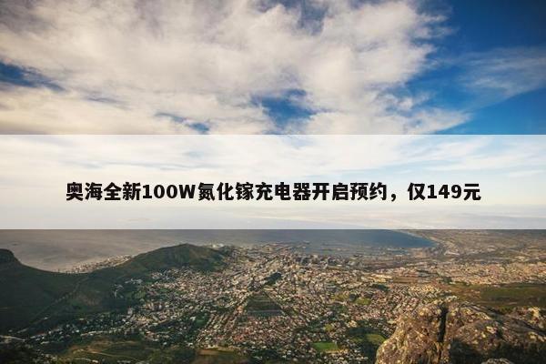 奥海全新100W氮化镓充电器开启预约，仅149元