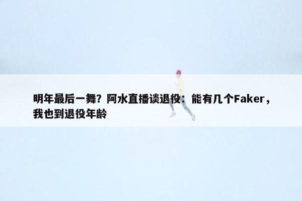 明年最后一舞？阿水直播谈退役：能有几个Faker，我也到退役年龄