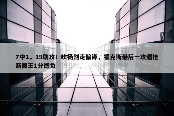 7中1，19助攻！吹杨剑走偏锋，福克斯最后一攻遭抢断国王1分憾负