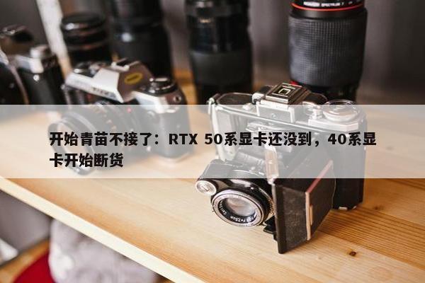 开始青苗不接了：RTX 50系显卡还没到，40系显卡开始断货