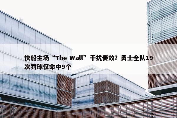 快船主场“The Wall”干扰奏效？勇士全队19次罚球仅命中9个