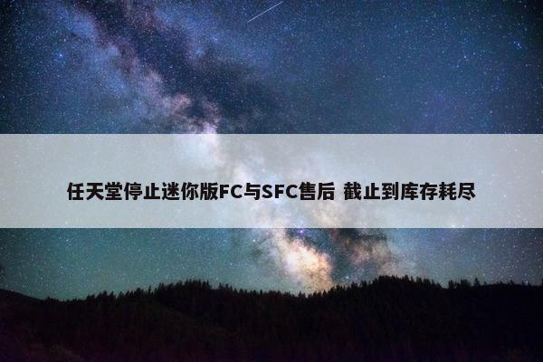 任天堂停止迷你版FC与SFC售后 截止到库存耗尽