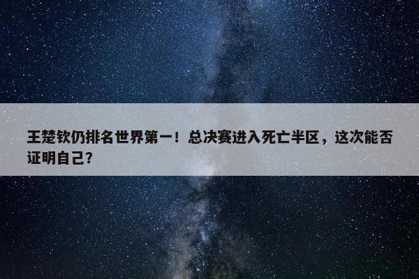 王楚钦仍排名世界第一！总决赛进入死亡半区，这次能否证明自己？