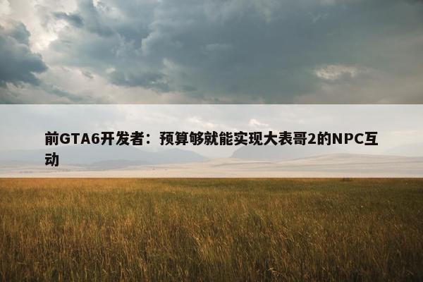 前GTA6开发者：预算够就能实现大表哥2的NPC互动