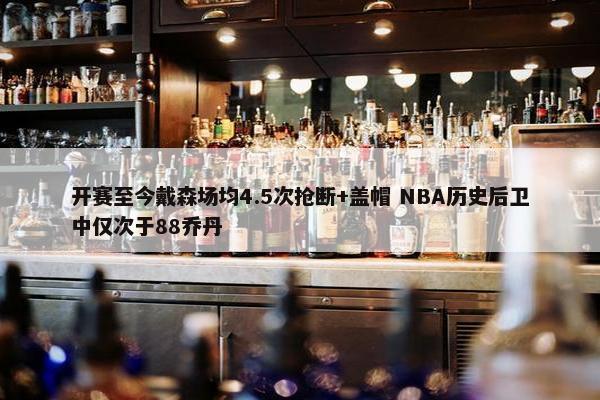 开赛至今戴森场均4.5次抢断+盖帽 NBA历史后卫中仅次于88乔丹