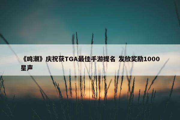 《鸣潮》庆祝获TGA最佳手游提名 发放奖励1000星声