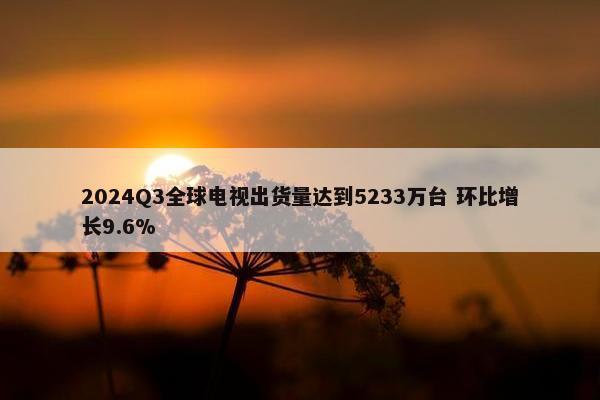 2024Q3全球电视出货量达到5233万台 环比增长9.6%