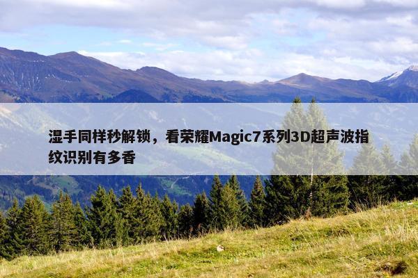 湿手同样秒解锁，看荣耀Magic7系列3D超声波指纹识别有多香