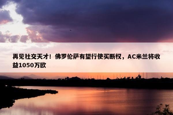 再见社交天才！佛罗伦萨有望行使买断权，AC米兰将收益1050万欧