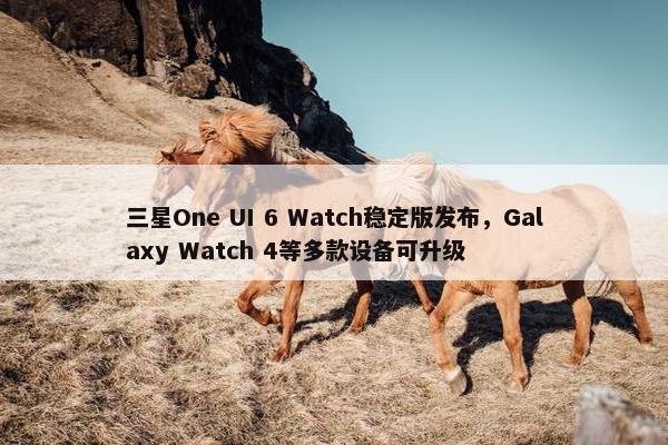 三星One UI 6 Watch稳定版发布，Galaxy Watch 4等多款设备可升级